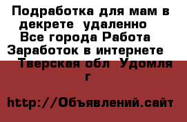 Подработка для мам в декрете (удаленно) - Все города Работа » Заработок в интернете   . Тверская обл.,Удомля г.